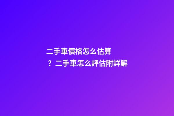 二手車價格怎么估算？二手車怎么評估附詳解